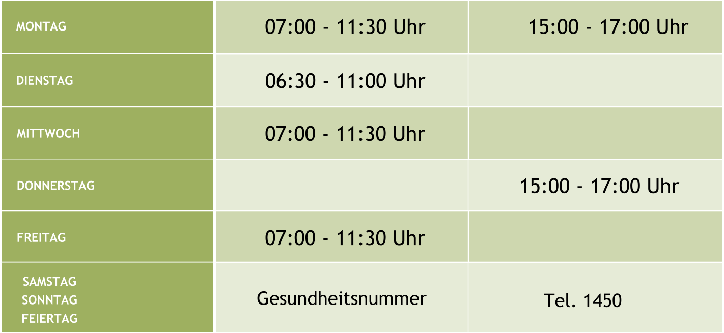 MONTAG 07:00 - 11:30 Uhr 15:00 - 17:00 Uhr DIENSTAG 06:30 - 11:00 Uhr MITTWOCH 07:00 - 11:30 Uhr DONNERSTAG 15:00 - 17:00 Uhr FREITAG 07:00 - 11:30 Uhr SAMSTAG SONNTAG FEIERTAG  Gesundheitsnummer Tel. 1450